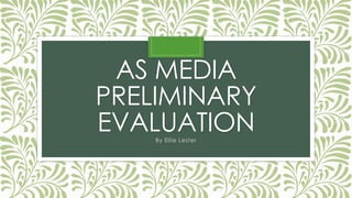 AS MEDIA 
PRELIMINARY 
EVALUATION 
By Ellie Lester 
 