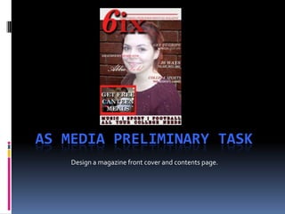 AS MEDIA PRELIMINARY TASK
    Design a magazine front cover and contents page.
 
