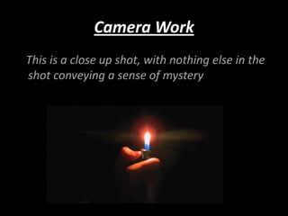 Camera Work
This is a close up shot, with nothing else in the
shot conveying a sense of mystery
 