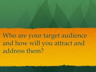 Who are your target audience
and how will you attract and
address them?
 