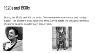 1920s and 1930s
During the 1920s and 30s the action films were more adventurous and fantasy
based. For example “swashbuckling” films starred actors like Douglas Fairbanks.
Westerns became popular too in these years.
 