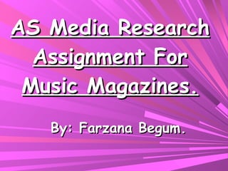 AS Media Research Assignment For Music Magazines. By: Farzana Begum. 