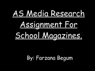 AS Media Research Assignment For School Magazines. By: Farzana Begum 