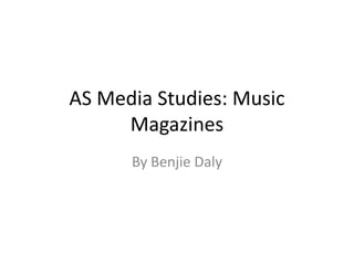 AS Media Studies: Music
Magazines
By Benjie Daly

 