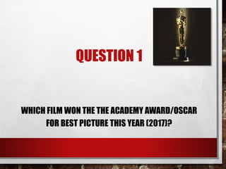 QUESTION 1
WHICH FILM WON THE THE ACADEMY AWARD/OSCAR
FOR BEST PICTURE THIS YEAR (2017)?
 