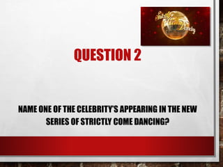 QUESTION 2
NAME ONE OF THE CELEBRITY’S APPEARING IN THE NEW
SERIES OF STRICTLY COME DANCING?
 