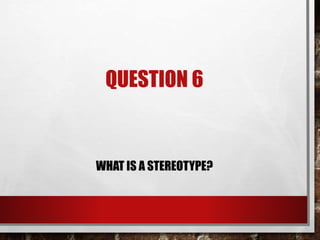 QUESTION 6
WHAT IS A STEREOTYPE?
 