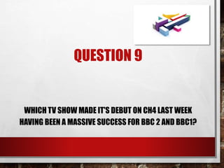 QUESTION 9
WHICH TV SHOW MADE IT'S DEBUT ON CH4 LAST WEEK
HAVING BEEN A MASSIVE SUCCESS FOR BBC 2 AND BBC1?
 