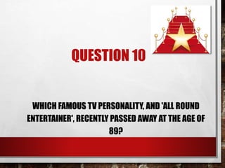 QUESTION 10
WHICH FAMOUS TV PERSONALITY, AND 'ALL ROUND
ENTERTAINER', RECENTLY PASSED AWAY AT THE AGE OF
89?
 