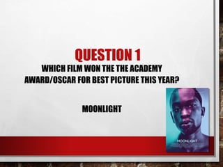 QUESTION 1
WHICH FILM WON THE THE ACADEMY
AWARD/OSCAR FOR BEST PICTURE THIS YEAR?
MOONLIGHT
 