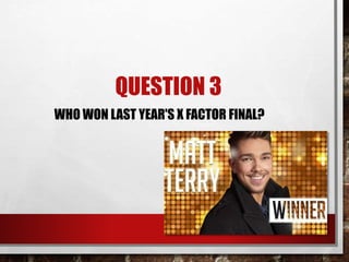 QUESTION 3
WHO WON LAST YEAR'S X FACTOR FINAL?
 