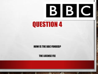QUESTION 4
HOW IS THE BBC FUNDED?
THE LICENSE FEE
 