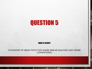 QUESTION 5
WHAT IS GENRE?
A CATEGORY OF MEDIA TEXTS THAT SHARE SIMILAR QUALITIES (AKA ‘GENRE
CONVENTIONS’)
 