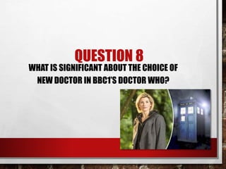 QUESTION 8
WHAT IS SIGNIFICANT ABOUT THE CHOICE OF
NEW DOCTOR IN BBC1’S DOCTOR WHO?
 