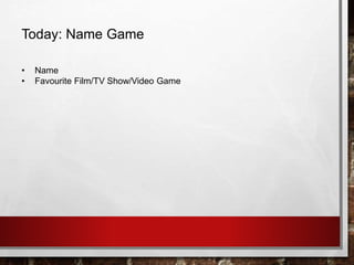 Today: Name Game
• Name
• Favourite Film/TV Show/Video Game
 
