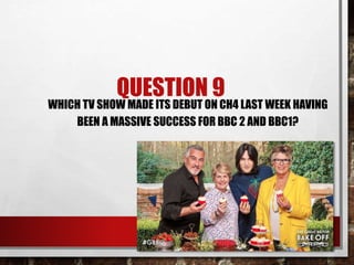 QUESTION 9
WHICH TV SHOW MADE ITS DEBUT ON CH4 LAST WEEK HAVING
BEEN A MASSIVE SUCCESS FOR BBC 2 AND BBC1?
 