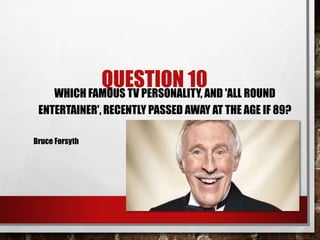 QUESTION 10WHICH FAMOUS TV PERSONALITY, AND 'ALL ROUND
ENTERTAINER', RECENTLY PASSED AWAY AT THE AGE IF 89?
Bruce Forsyth
 