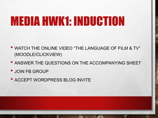 MEDIA HWK1: INDUCTION
• WATCH THE ONLINE VIDEO “THE LANGUAGE OF FILM & TV”
(MOODLE/CLICKVIEW)
• ANSWER THE QUESTIONS ON THE ACCOMPANYING SHEET
• JOIN FB GROUP
• ACCEPT WORDPRESS BLOG INVITE
 