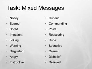Task: Mixed Messages
• Nosey
• Scared
• Bored
• Impatient
• Joking
• Warning
• Disgusted
• Angry
• Instructive
• Curious
• Commanding
• Polite
• Reassuring
• Rude
• Seductive
• Casual
• Disbelief
• Relieved
 