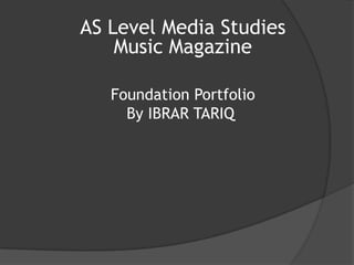 AS Level Media Studies
    Music Magazine

   Foundation Portfolio
     By IBRAR TARIQ
 