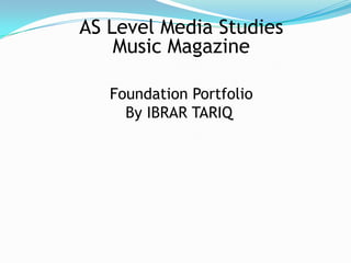 AS Level Media Studies
    Music Magazine

   Foundation Portfolio
     By IBRAR TARIQ
 