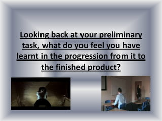 Looking back at your preliminary
task, what do you feel you have
learnt in the progression from it to
the finished product?
 