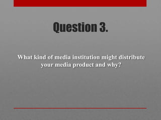Question 3.

What kind of media institution might distribute
        your media product and why?
 