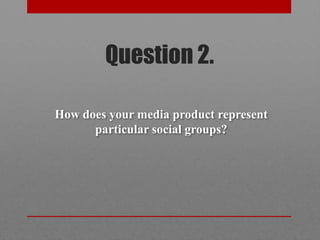 Question 2.

How does your media product represent
      particular social groups?
 