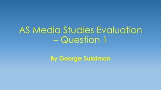 AS Media Studies Evaluation
– Question 1
By George Sulaiman
 