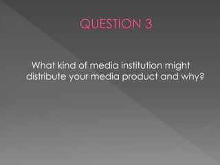 What kind of media institution might
distribute your media product and why?
 