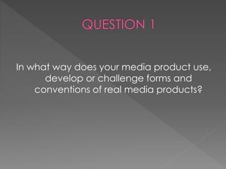 In what way does your media product use,
develop or challenge forms and
conventions of real media products?
 