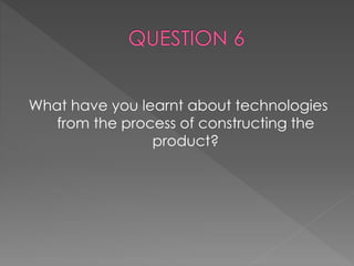What have you learnt about technologies
from the process of constructing the
product?
 
