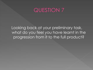 Looking back at your preliminary task,
what do you feel you have learnt in the
progression from it to the full product?
 