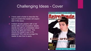 Challenging Ideas - Cover
 I have used a footer to describe the
type of content the reader will expect
see in this issue.
 A black circular graphic with a red
stroke effect and competition details
stands out with an unrelatable colour
scheme of gold and black. This
directs the reader's eye to the
statement 'Win' and encourage the
reader to see how to apply.
 