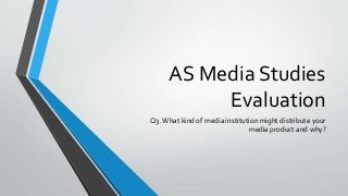 AS Media Studies
Evaluation
Q3.What kind of media institution might distribute your
media product and why?
 