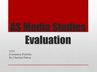 AS Media Studies
   Evaluation
G321
Foundation Portfolio
By Charlotte Palmer
 