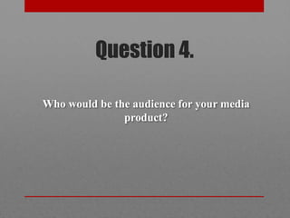 Question 4.

Who would be the audience for your media
               product?
 