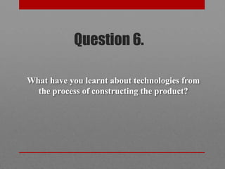 Question 6.

What have you learnt about technologies from
  the process of constructing the product?
 