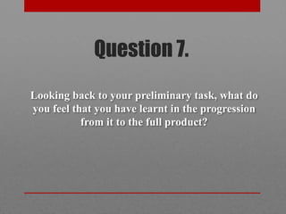 Question 7.
Looking back to your preliminary task, what do
you feel that you have learnt in the progression
           from it to the full product?
 