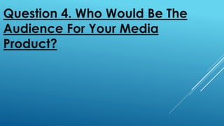 Question 4. Who Would Be The
Audience For Your Media
Product?
 
