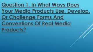 Question 1. In What Ways Does
Your Media Products Use, Develop,
Or Challenge Forms And
Conventions Of Real Media
Products?
 