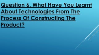 Question 6. What Have You Learnt
About Technologies From The
Process Of Constructing The
Product?
 