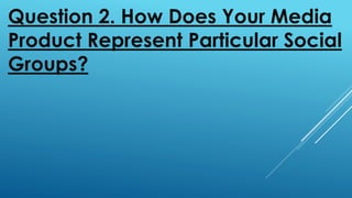 Question 2. How Does Your Media
Product Represent Particular Social
Groups?
 