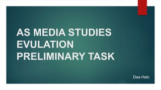 AS MEDIA STUDIES
EVULATION
PRELIMINARY TASK
Dea Helc
 