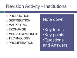 Revision Activity - InstitutionsPRODUCTIONDISTRIBUTIONMARKETINGEXCHANGEMEDIA OWNERSHIPTECHNOLOGYPROLIFERATIONNote down:Key terms
