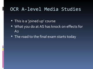 OCR A-level Media Studies

 This is a ‘joined up’ course
 What you do at AS has knock on effects for
  A2
 The road to the final exam starts today
 