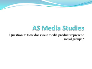Question 2: How does your media product represent
social groups?

 
