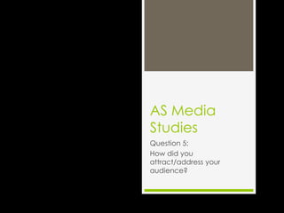 AS Media
Studies
Question 5:
How did you
attract/address your
audience?

 