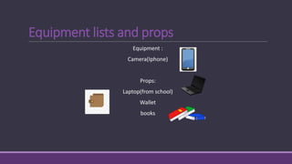 Equipment lists and props
Equipment :
Camera(Iphone)
Props:
Laptop(from school)
Wallet
books
 