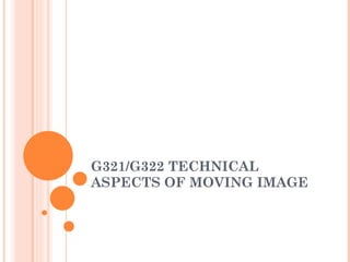 G321/G322 TECHNICAL ASPECTS OF MOVING IMAGE 